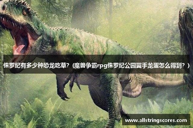 侏罗纪有多少种恐龙吃草？(魔兽争霸rpg侏罗纪公园翼手龙蛋怎么得到？)